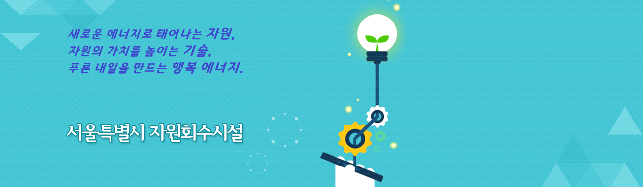 새로운 에너지로 태어나는 자원, 자원의 가치를 높이는 기술, 푸른 내일을 만드는 행복에너지. 서울특별시 자원회수시설
